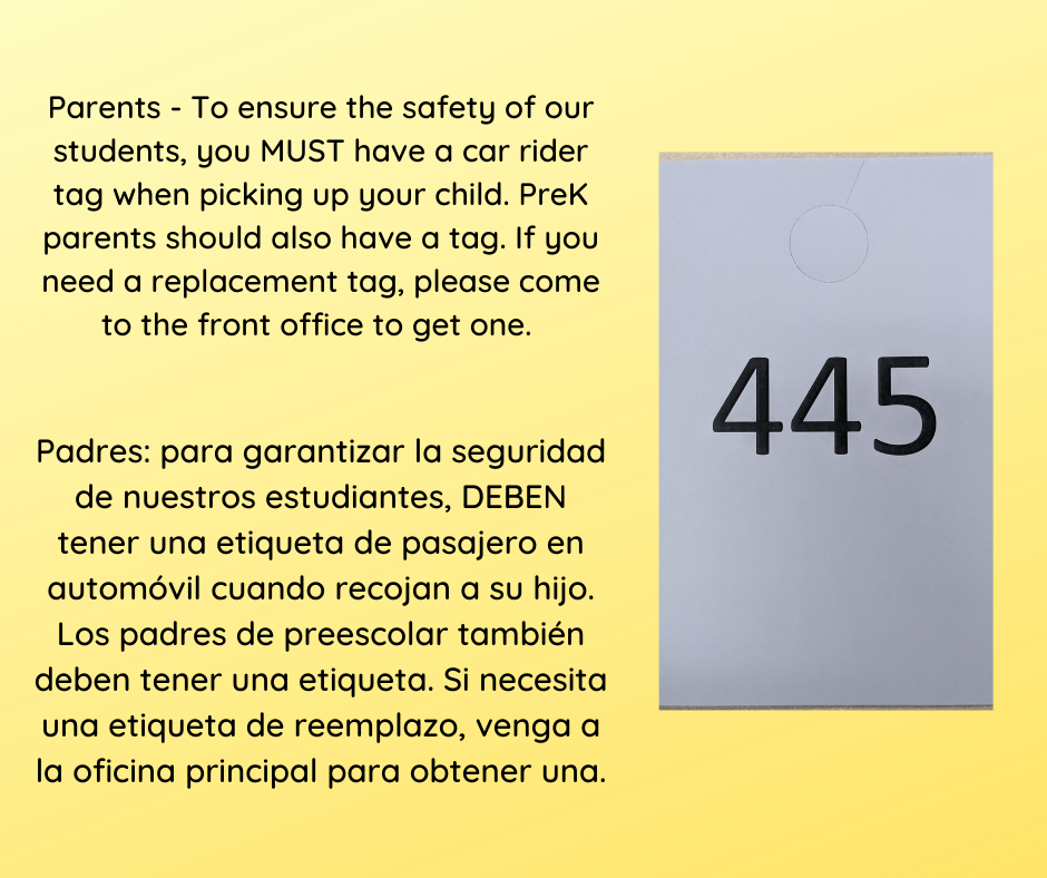 text: Parents - to ensure the safety of our students, you must have a car rider tag when picking up your child. PreK parents should also have a tag. If you need a replacement tag, please come to the front office to get one. 445